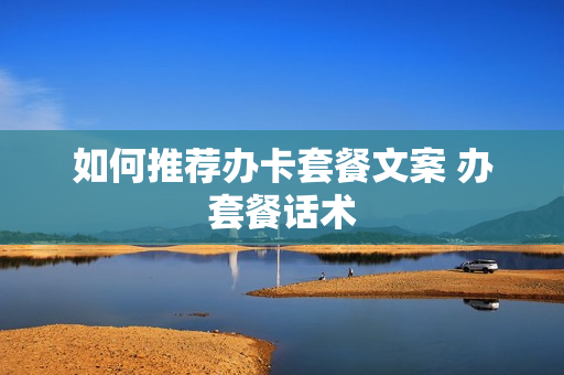 如何推荐办卡套餐文案 办套餐话术