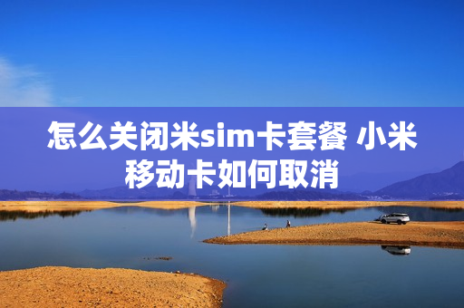 怎么关闭米sim卡套餐 小米移动卡如何取消