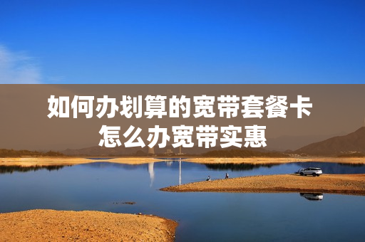 如何办划算的宽带套餐卡 怎么办宽带实惠