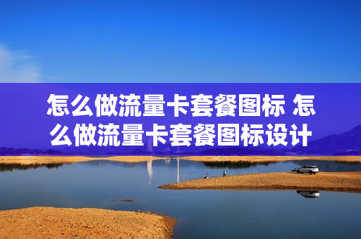怎么做流量卡套餐图标 怎么做流量卡套餐图标设计