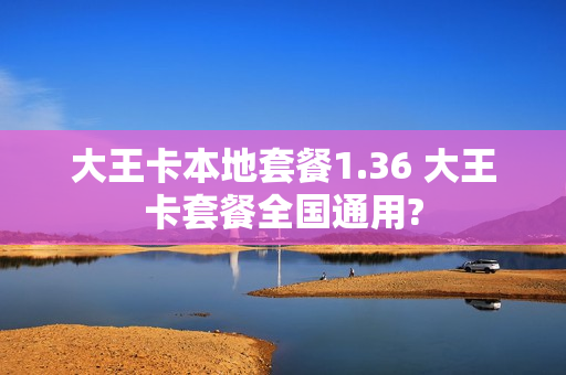 大王卡本地套餐1.36 大王卡套餐全国通用?