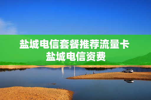 盐城电信套餐推荐流量卡 盐城电信资费