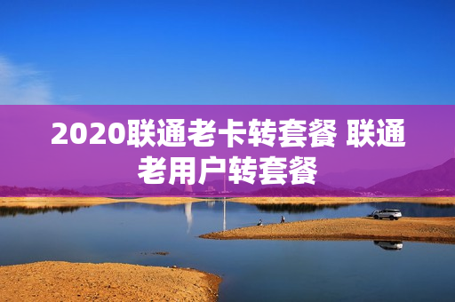 2020联通老卡转套餐 联通老用户转套餐