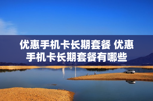 优惠手机卡长期套餐 优惠手机卡长期套餐有哪些