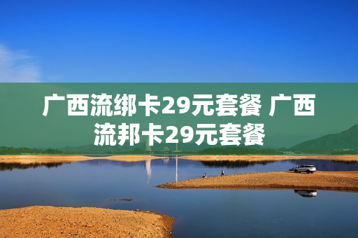 广西流绑卡29元套餐 广西流邦卡29元套餐