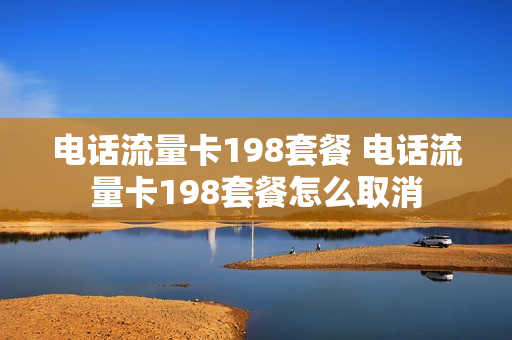 电话流量卡198套餐 电话流量卡198套餐怎么取消
