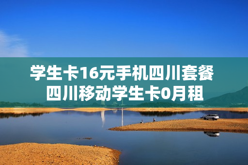 学生卡16元手机四川套餐 四川移动学生卡0月租