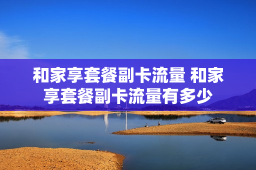和家享套餐副卡流量 和家享套餐副卡流量有多少