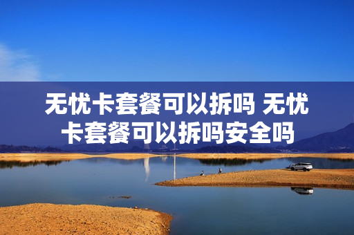 无忧卡套餐可以拆吗 无忧卡套餐可以拆吗安全吗