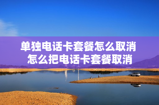 单独电话卡套餐怎么取消 怎么把电话卡套餐取消