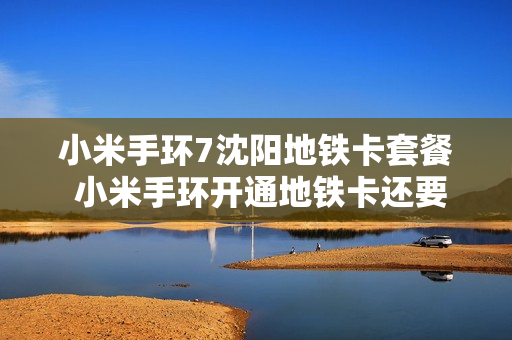 小米手环7沈阳地铁卡套餐 小米手环开通地铁卡还要收20