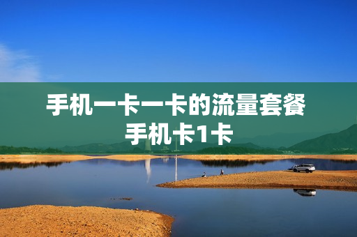 手机一卡一卡的流量套餐 手机卡1卡