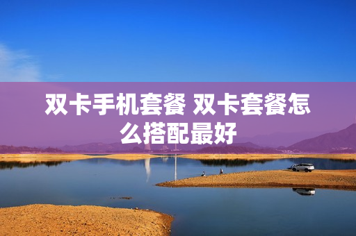 双卡手机套餐 双卡套餐怎么搭配最好