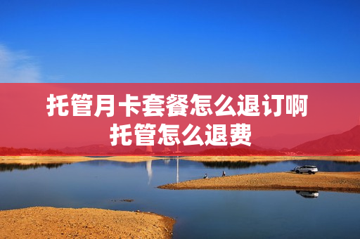 托管月卡套餐怎么退订啊 托管怎么退费