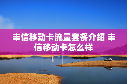 丰信移动卡流量套餐介绍 丰信移动卡怎么样