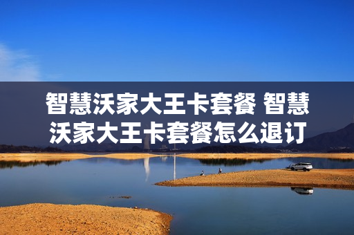 智慧沃家大王卡套餐 智慧沃家大王卡套餐怎么退订