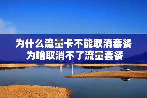 为什么流量卡不能取消套餐 为啥取消不了流量套餐