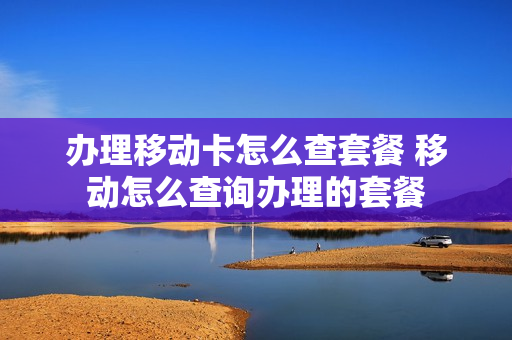 办理移动卡怎么查套餐 移动怎么查询办理的套餐