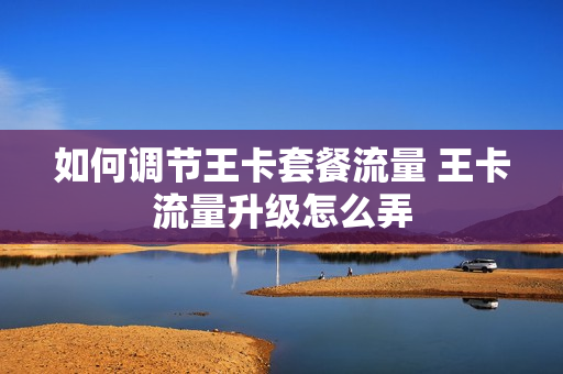 如何调节王卡套餐流量 王卡流量升级怎么弄