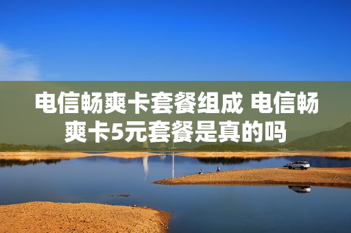 电信畅爽卡套餐组成 电信畅爽卡5元套餐是真的吗