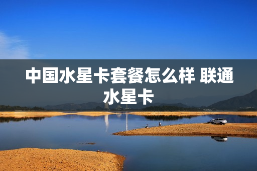 中国水星卡套餐怎么样 联通水星卡