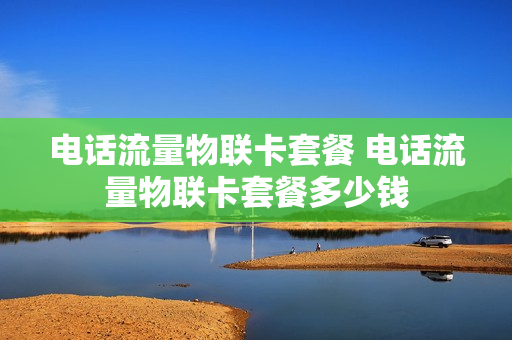 电话流量物联卡套餐 电话流量物联卡套餐多少钱