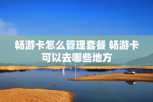 畅游卡怎么管理套餐 畅游卡可以去哪些地方