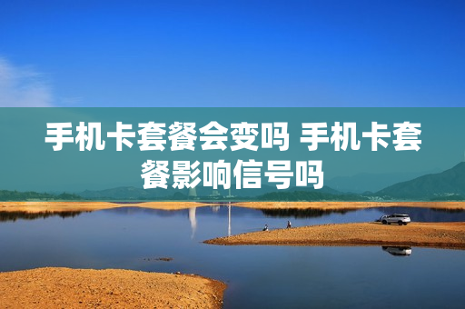 手机卡套餐会变吗 手机卡套餐影响信号吗
