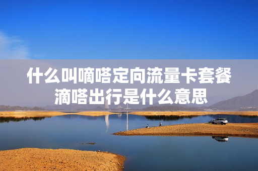 什么叫嘀嗒定向流量卡套餐 滴嗒出行是什么意思