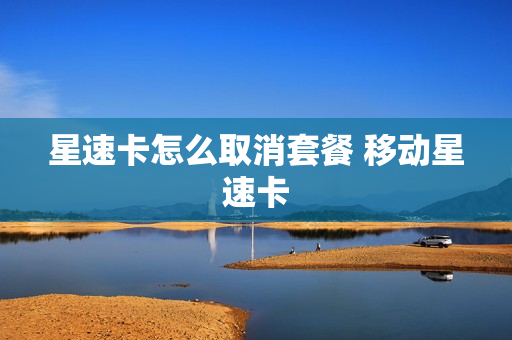 星速卡怎么取消套餐 移动星速卡