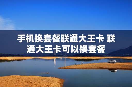 手机换套餐联通大王卡 联通大王卡可以换套餐