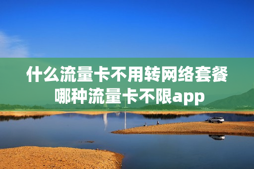什么流量卡不用转网络套餐 哪种流量卡不限app