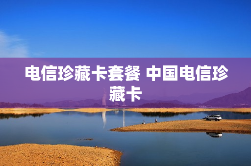 电信珍藏卡套餐 中国电信珍藏卡
