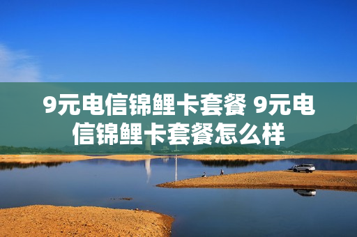 9元电信锦鲤卡套餐 9元电信锦鲤卡套餐怎么样