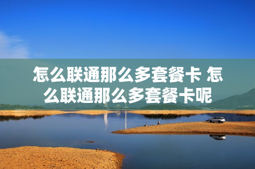 怎么联通那么多套餐卡 怎么联通那么多套餐卡呢