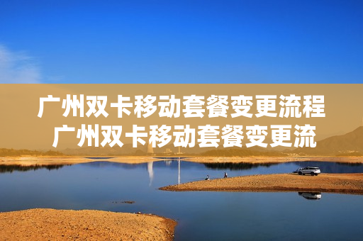 广州双卡移动套餐变更流程 广州双卡移动套餐变更流程图