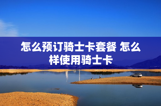 怎么预订骑士卡套餐 怎么样使用骑士卡