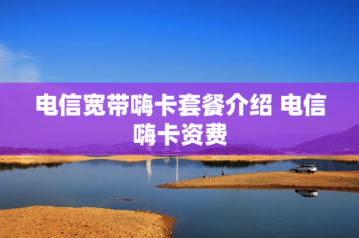 电信宽带嗨卡套餐介绍 电信嗨卡资费