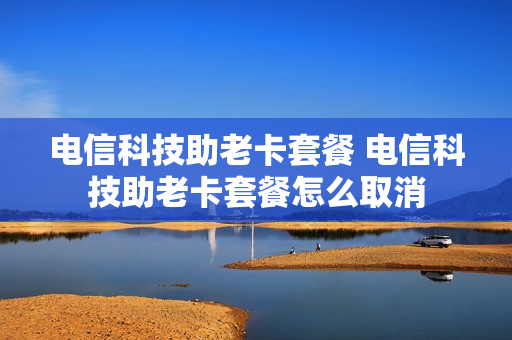 电信科技助老卡套餐 电信科技助老卡套餐怎么取消