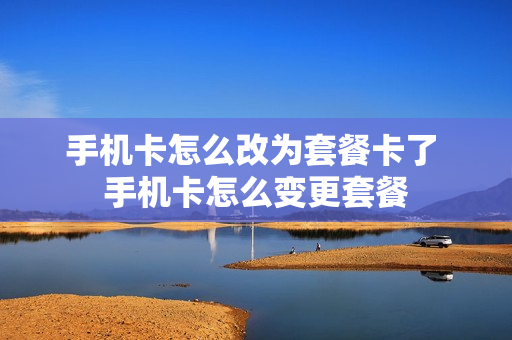 手机卡怎么改为套餐卡了 手机卡怎么变更套餐