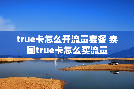 true卡怎么开流量套餐 泰国true卡怎么买流量