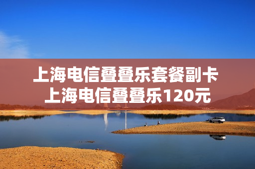 上海电信叠叠乐套餐副卡 上海电信叠叠乐120元