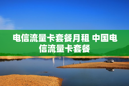 电信流量卡套餐月租 中国电信流量卡套餐