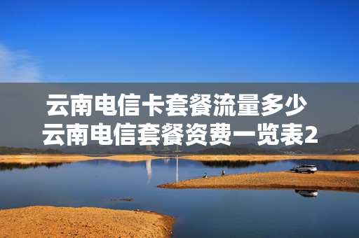 云南电信卡套餐流量多少 云南电信套餐资费一览表2020