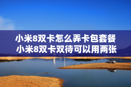 小米8双卡怎么弄卡包套餐 小米8双卡双待可以用两张移动卡吗