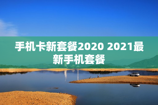 手机卡新套餐2020 2021最新手机套餐