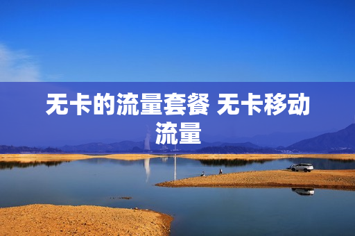 无卡的流量套餐 无卡移动流量