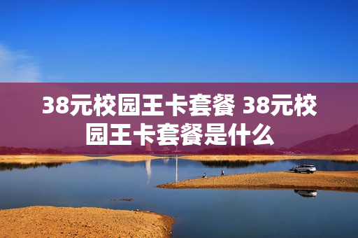 38元校园王卡套餐 38元校园王卡套餐是什么