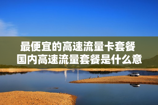 最便宜的高速流量卡套餐 国内高速流量套餐是什么意思