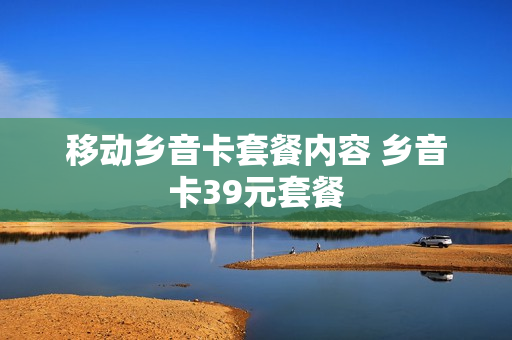 移动乡音卡套餐内容 乡音卡39元套餐